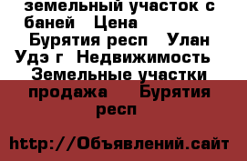 земельный участок с баней › Цена ­ 520 000 - Бурятия респ., Улан-Удэ г. Недвижимость » Земельные участки продажа   . Бурятия респ.